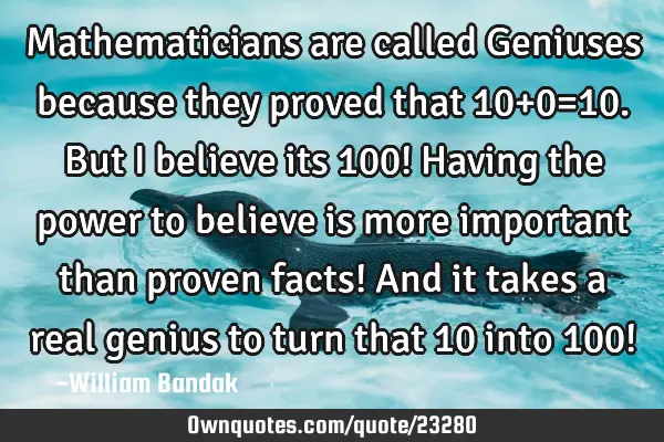 Mathematicians are called Geniuses because they proved that 10+0=10. But I believe its 100! Having