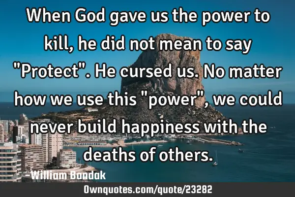 When God gave us the power to kill, he did not mean to say "Protect". He cursed us. No matter how