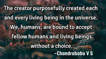 The creator purposefully created each and every living being in the universe. We, humans, are bound