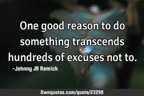 One good reason to do something transcends hundreds of excuses not