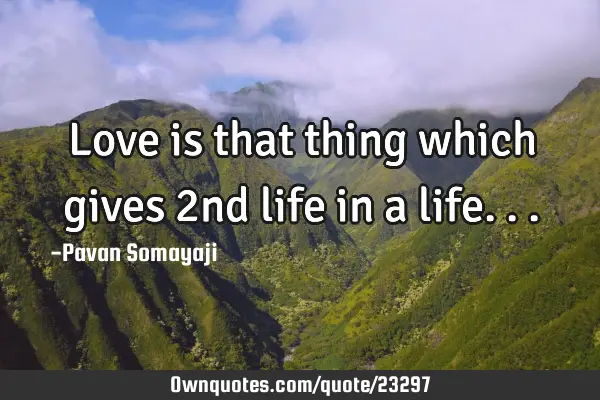 Love is that thing which gives 2nd life in a