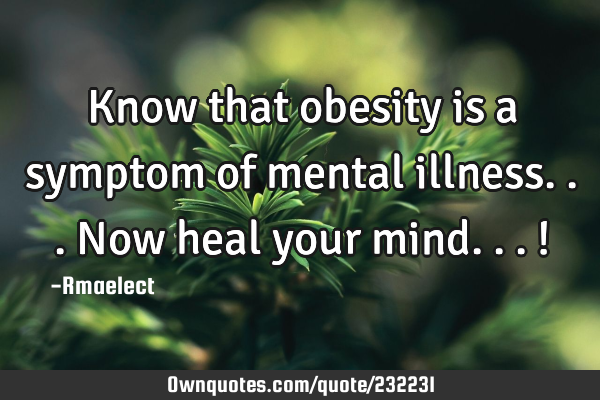 Know that obesity is a symptom of mental illness... Now heal your mind...!