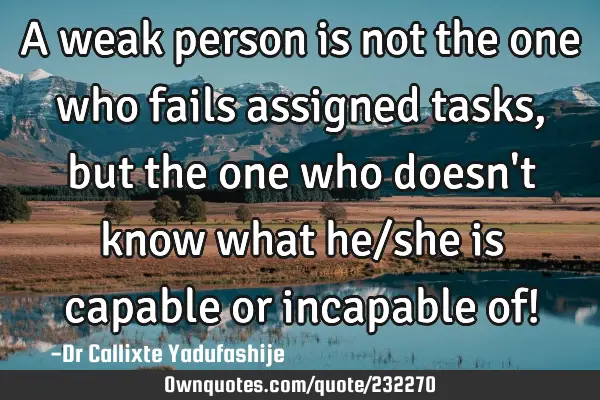A weak person is not the one who fails assigned tasks, but the one who doesn