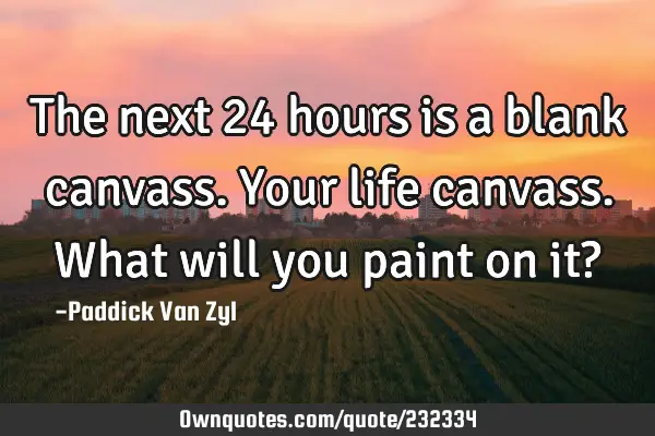 The next 24 hours is a blank canvass. Your life canvass. What will you paint on it?