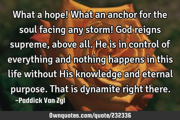 What a hope! What an anchor for the soul facing any storm! God reigns supreme, above all. He is in