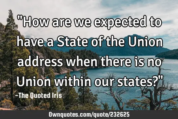 "How are we expected to have a State of the Union address when there is no Union within our states?"
