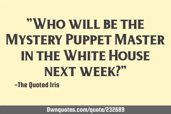 "Who will be the 
Mystery Puppet Master in the White House next week?"