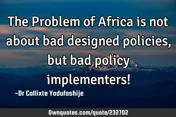 The Problem of Africa is not about bad designed policies, but bad policy implementers!