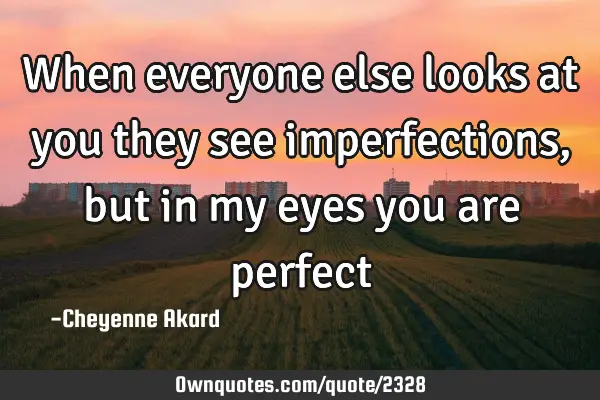 When everyone else looks at you they see imperfections, but in my eyes you are