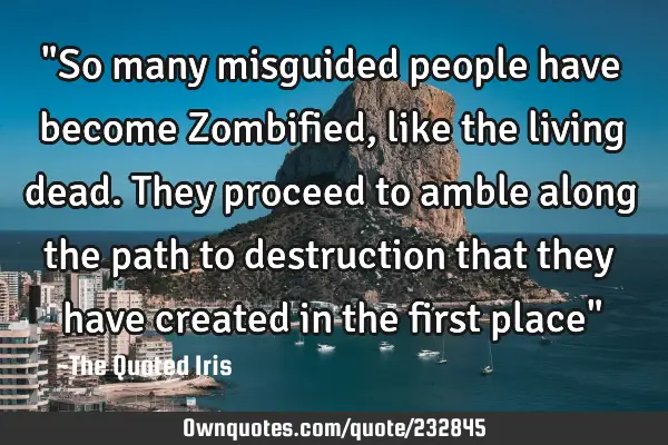 "So many misguided people have become Zombified, like the living dead. They proceed to amble along