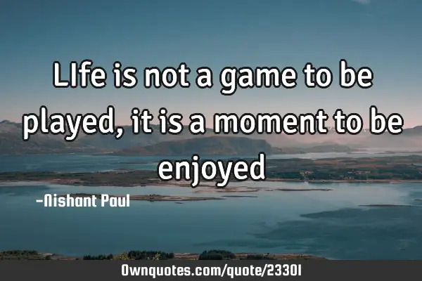 LIfe is not a game to be played,it is a moment to be