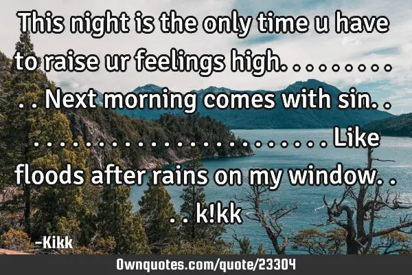 This night is the only time u have to raise ur feelings high...........next morning comes with