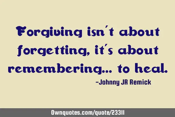 Forgiving isn’t about forgetting, it’s about remembering… to