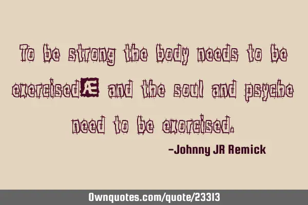 To be strong the body needs to be exercised… and the soul and psyche need to be