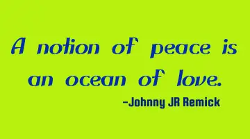 A notion of peace is an ocean of love.
