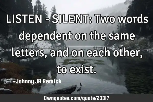 LISTEN - SILENT: Two words dependent on the same letters, and on each other, to