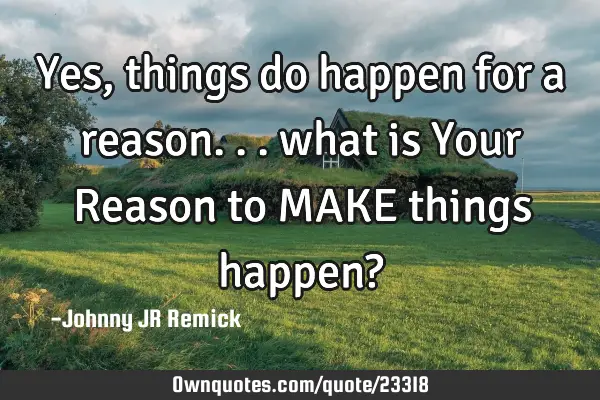 Yes, things do happen for a reason... what is Your Reason to MAKE things happen?