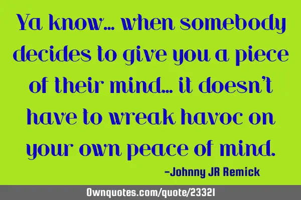 Ya know… when somebody decides to give you a piece of their mind… it doesn’t have to wreak