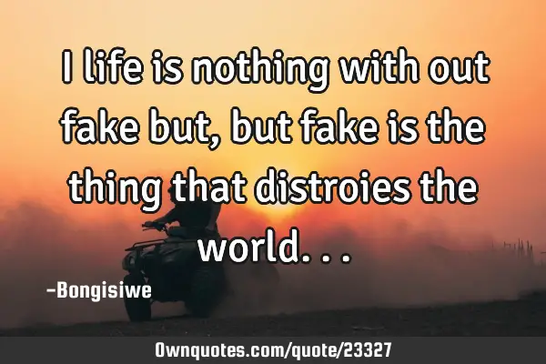 I life is nothing with out fake but,but fake is the thing that distroies the