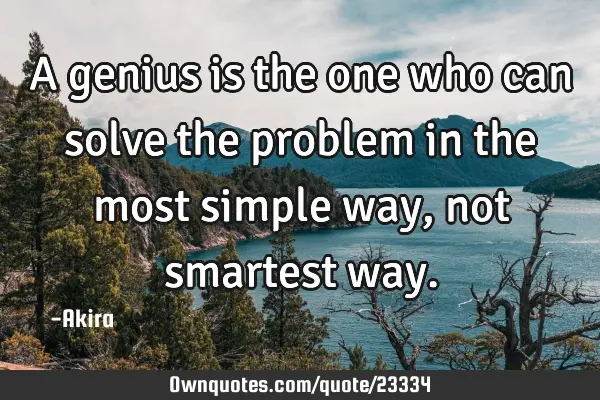 A genius is the one who can solve the problem in the most simple way, not smartest