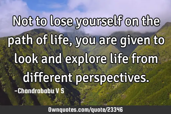 Not to lose yourself on the path of life, you are given to look and explore life from different