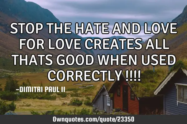 STOP THE HATE AND LOVE FOR LOVE CREATES ALL THATS GOOD WHEN USED CORRECTLY !!!!