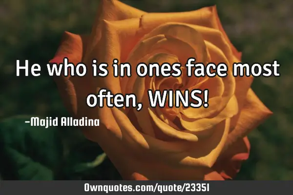 He who is in ones face most often, WINS!