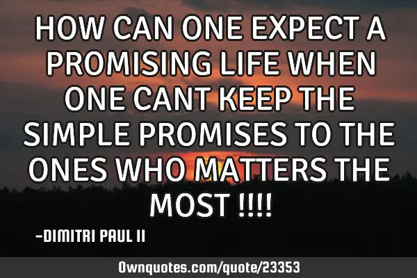 HOW CAN ONE EXPECT A PROMISING LIFE WHEN ONE CANT KEEP THE SIMPLE PROMISES TO THE ONES WHO MATTERS T