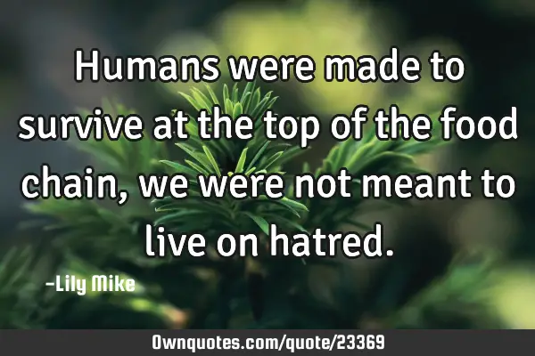 Humans were made to survive at the top of the food chain, we were not meant to live on