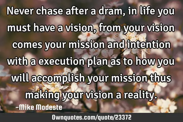 Never chase after a dram,in life you must have a vision ,from your vision comes your mission and