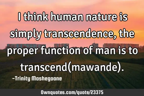 I think human nature is simply transcendence,the proper function of man is to transcend(mawande)