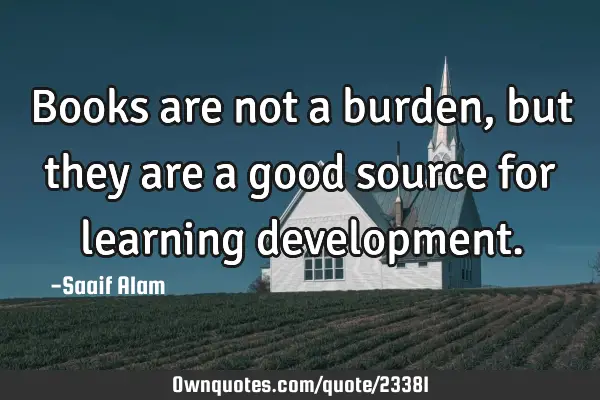 Books are not a burden, but they are a good source for learning