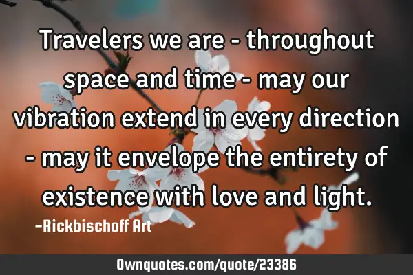 Travelers we are - throughout space and time - may our vibration extend in every direction - may it