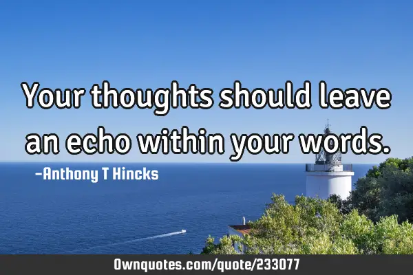 Your thoughts should leave an echo within your