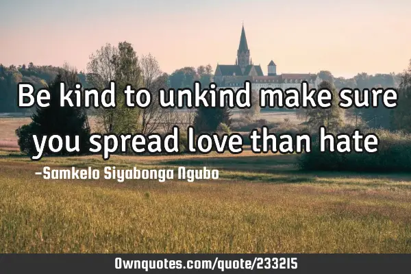 Be kind to unkind make sure you spread love than