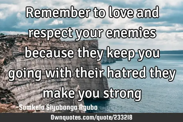 Remember to love and respect your enemies because they keep you going with their hatred they make