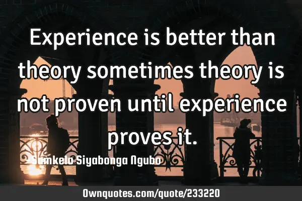 Experience is better than theory sometimes theory is not proven until experience proves