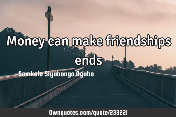 Money can make friendships