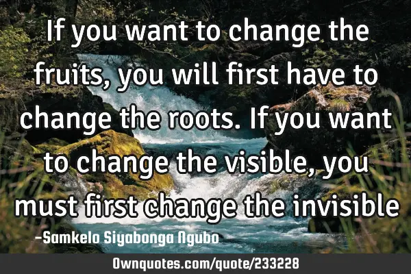 If you want to change the fruits, you will first have to change the roots. If you want to change
