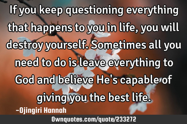 If you keep questioning everything that happens to you in life, you will destroy yourself. S