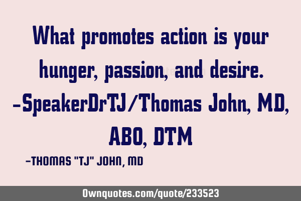 What promotes action is your hunger, passion, and desire.-SpeakerDrTJ/Thomas John,MD,ABO,DTM