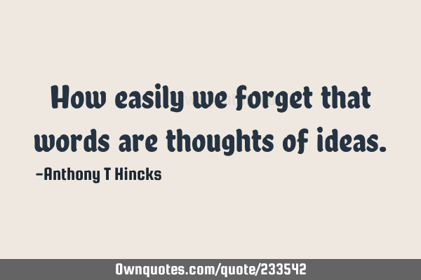 How easily we forget that words are thoughts of