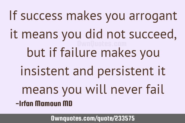 If success makes you arrogant it means you did not succeed, but if failure makes you insistent and