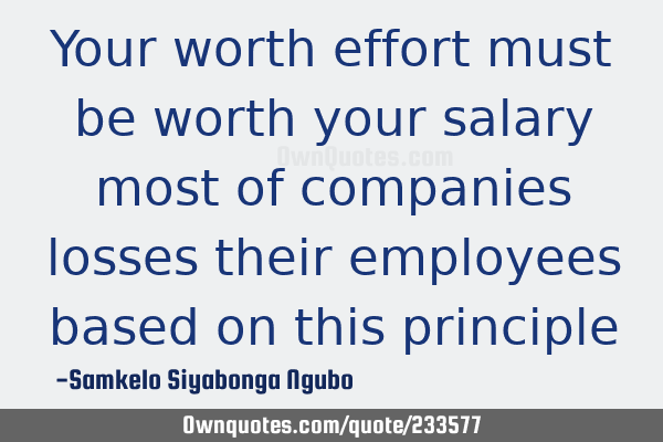 Your worth effort must be worth your salary most of companies losses their employees based on this