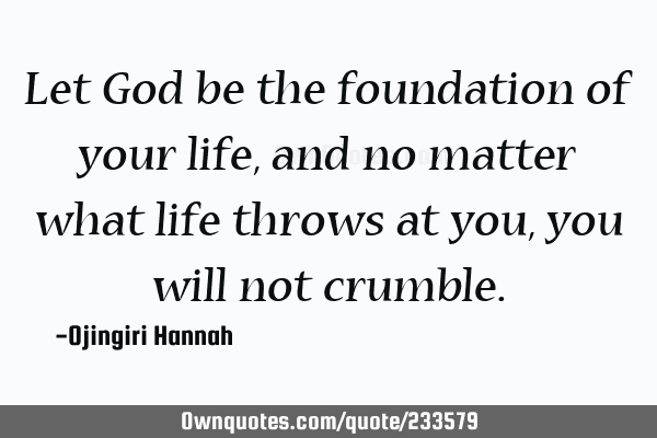 Let God be the foundation of your life, and no matter what life throws at you, you will not