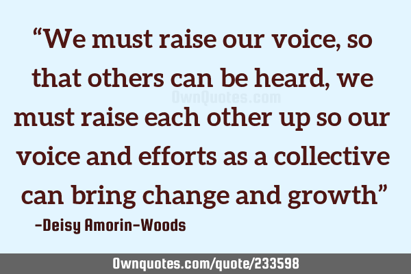“We must raise our voice, so that others can be heard, we must raise each other up so our voice