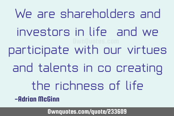 We are shareholders and investors in life, and we participate with our virtues and talents in co-