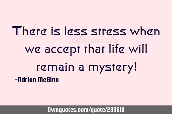 There is less stress when we accept that life will remain a mystery!