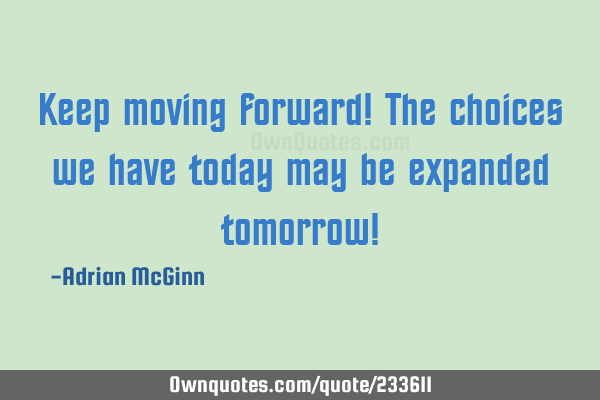 Keep moving forward! The choices we have today may be expanded tomorrow!