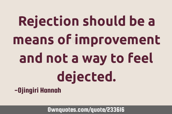 Rejection should be a means of improvement and not a way to feel